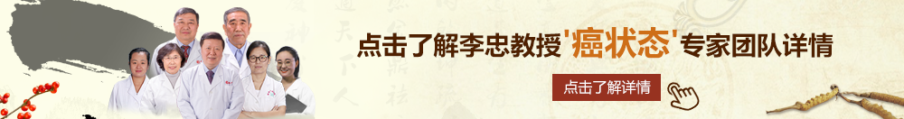 免费操大逼北京御方堂李忠教授“癌状态”专家团队详细信息